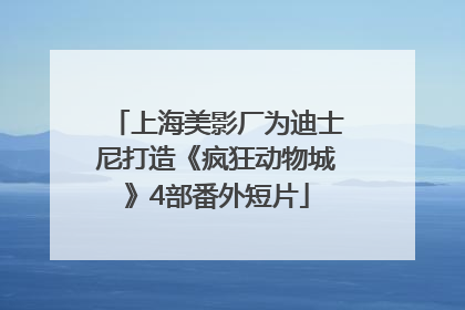 上海美影厂为迪士尼打造《疯狂动物城》4部番外短片